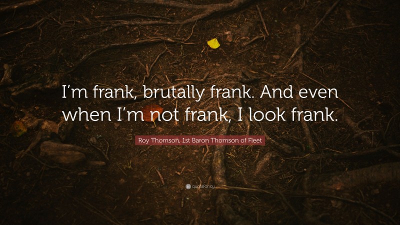 Roy Thomson, 1st Baron Thomson of Fleet Quote: “I’m frank, brutally frank. And even when I’m not frank, I look frank.”
