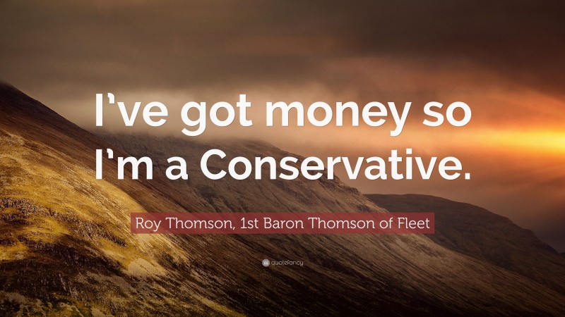 Roy Thomson, 1st Baron Thomson of Fleet Quote: “I’ve got money so I’m a Conservative.”
