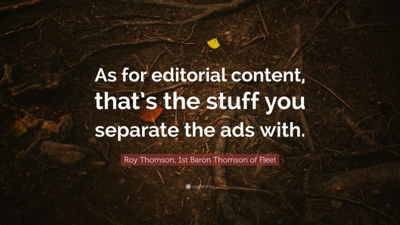 Roy Thomson, 1st Baron Thomson of Fleet Quote: “As for editorial content, that’s the stuff you separate the ads with.”