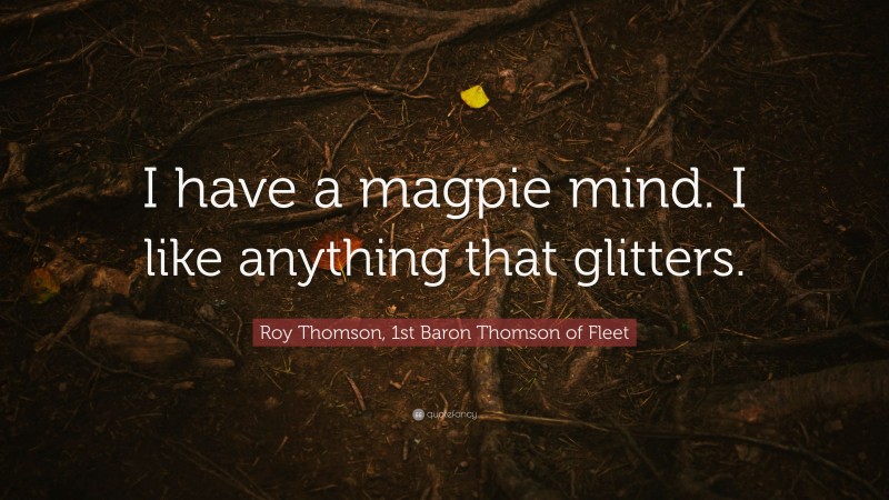 Roy Thomson, 1st Baron Thomson of Fleet Quote: “I have a magpie mind. I like anything that glitters.”