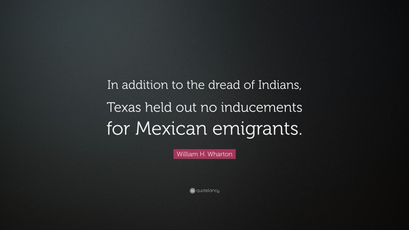 William H. Wharton Quote: “In addition to the dread of Indians, Texas held out no inducements for Mexican emigrants.”