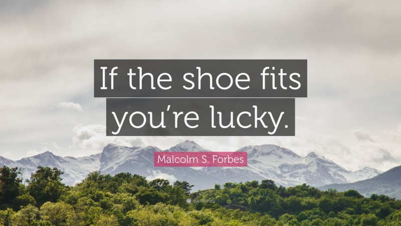 Malcolm S. Forbes Quote: “If the shoe fits you’re lucky.”