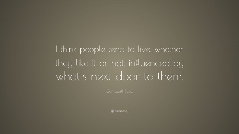 Campbell Scott Quote: “I think people tend to live, whether they like it or not, influenced by what’s next door to them.”
