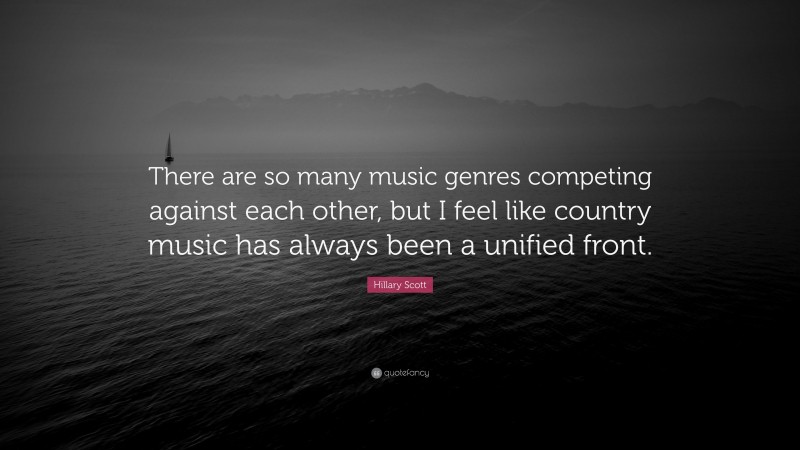 Hillary Scott Quote: “There are so many music genres competing against each other, but I feel like country music has always been a unified front.”
