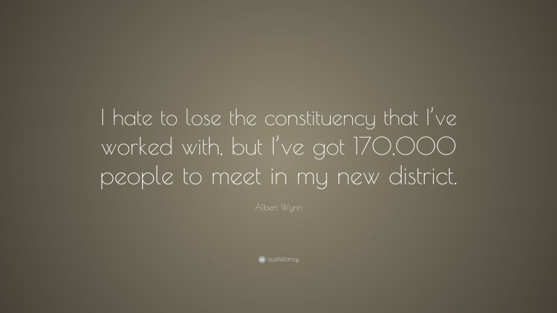 Albert Wynn Quote: “I hate to lose the constituency that I’ve worked with, but I’ve got 170,000 people to meet in my new district.”