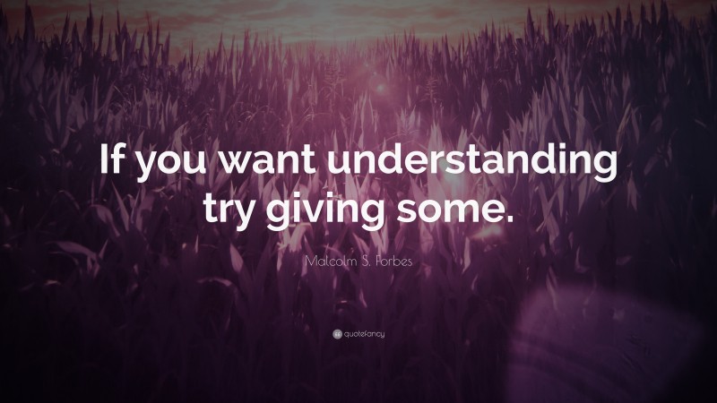Malcolm S. Forbes Quote: “If you want understanding try giving some.”