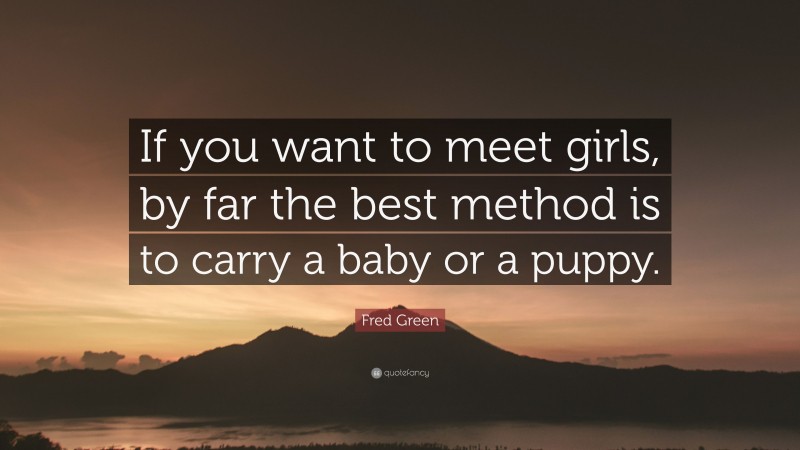 Fred Green Quote: “If you want to meet girls, by far the best method is to carry a baby or a puppy.”
