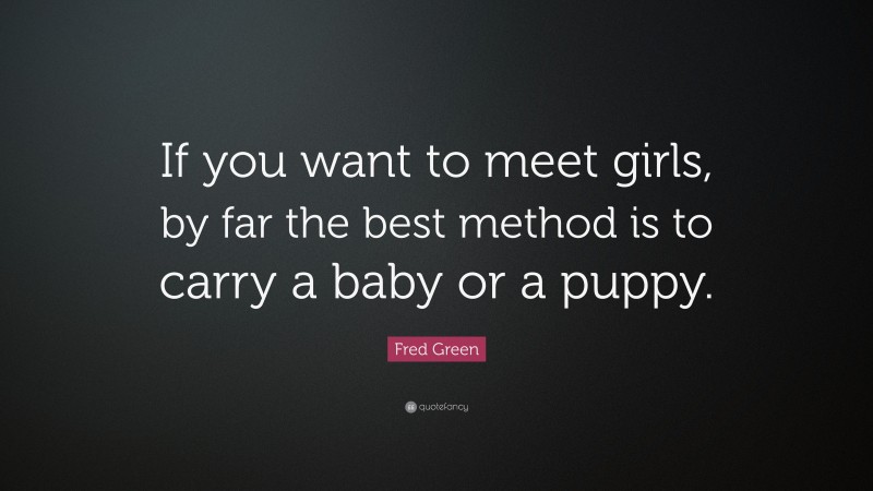 Fred Green Quote: “If you want to meet girls, by far the best method is to carry a baby or a puppy.”