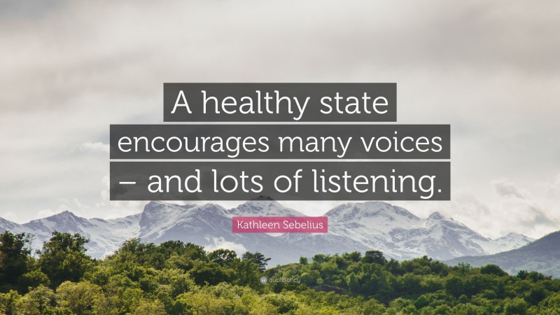 Kathleen Sebelius Quote: “A healthy state encourages many voices – and lots of listening.”