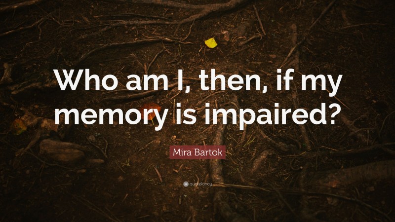 Mira Bartok Quote: “Who am I, then, if my memory is impaired?”
