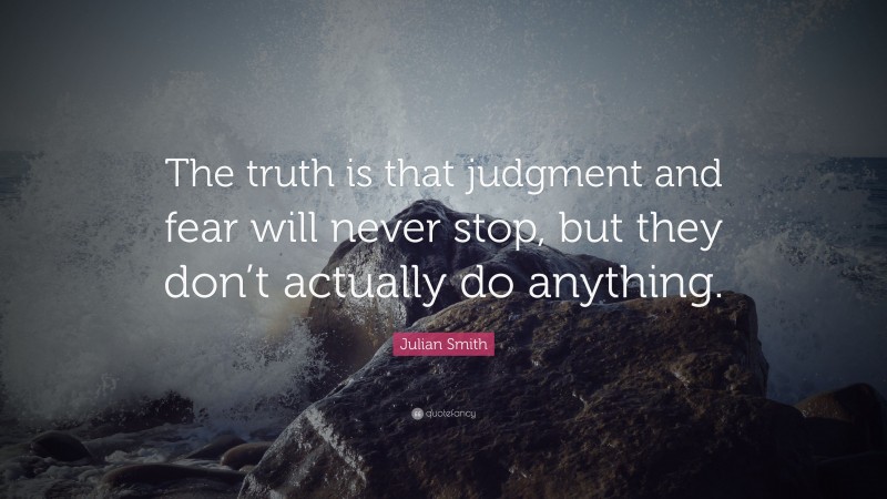 Julian Smith Quote: “The truth is that judgment and fear will never stop, but they don’t actually do anything.”