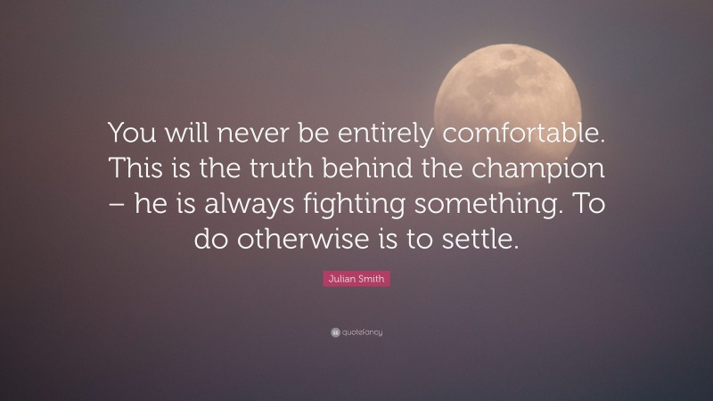 Julian Smith Quote: “You will never be entirely comfortable. This is the truth behind the champion – he is always fighting something. To do otherwise is to settle.”