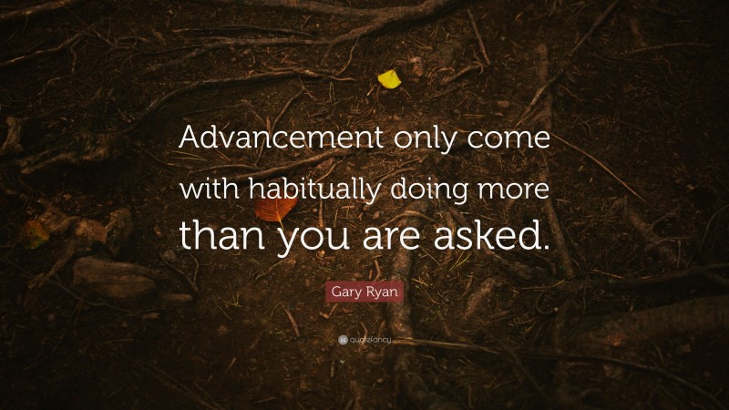 Gary Ryan Quote: “Advancement only come with habitually doing more than you are asked.”
