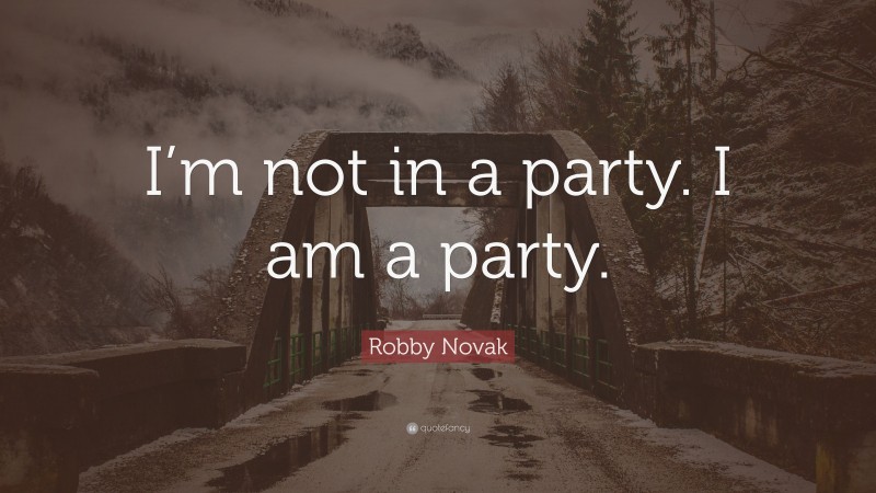 Robby Novak Quote: “I’m not in a party. I am a party.”