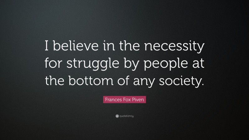 Frances Fox Piven Quote: “I believe in the necessity for struggle by people at the bottom of any society.”