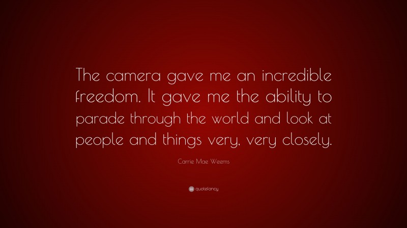 Carrie Mae Weems Quote: “The camera gave me an incredible freedom. It gave me the ability to parade through the world and look at people and things very, very closely.”