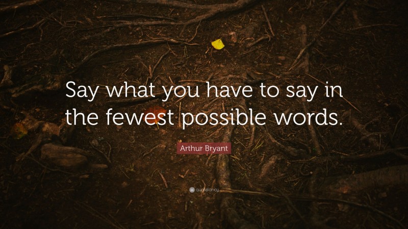 Arthur Bryant Quote: “Say what you have to say in the fewest possible words.”