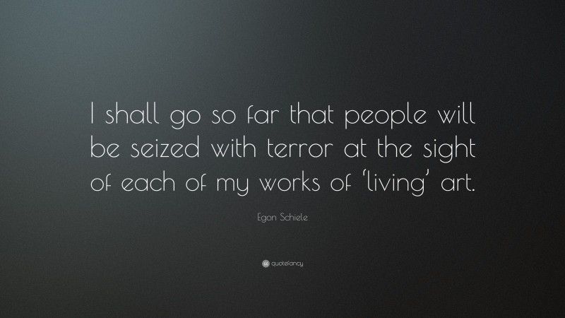 Egon Schiele Quote: “I shall go so far that people will be seized with terror at the sight of each of my works of ‘living’ art.”
