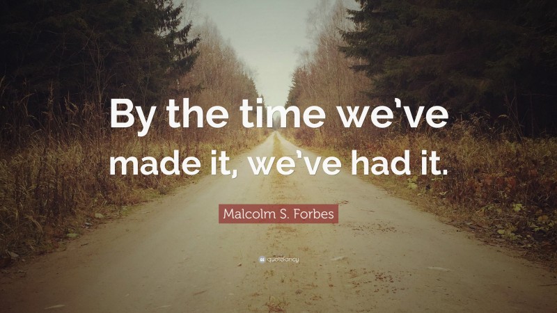 Malcolm S. Forbes Quote: “By the time we’ve made it, we’ve had it.”