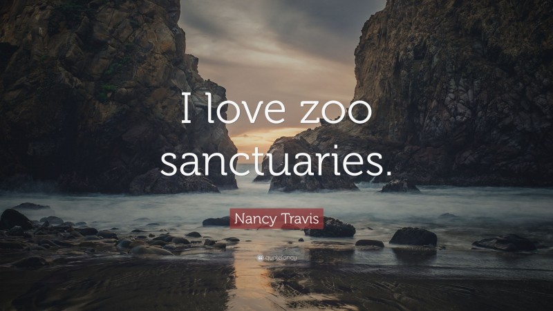 Nancy Travis Quote: “I love zoo sanctuaries.”