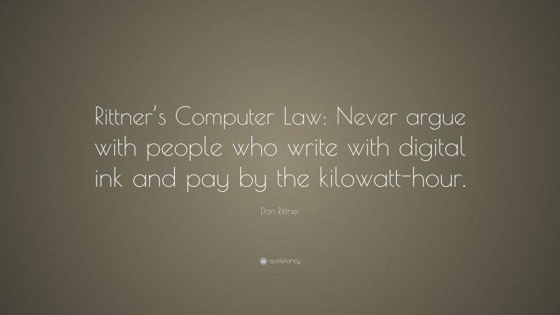 Don Rittner Quote: “Rittner’s Computer Law: Never argue with people who write with digital ink and pay by the kilowatt-hour.”