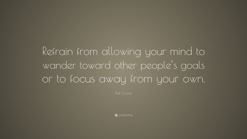 Pat Croce Quote: “Refrain from allowing your mind to wander toward other people’s goals or to focus away from your own.”