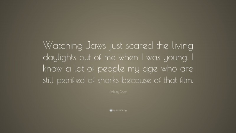 Ashley Scott Quote: “Watching Jaws just scared the living daylights out of me when I was young. I know a lot of people my age who are still petrified of sharks because of that film.”
