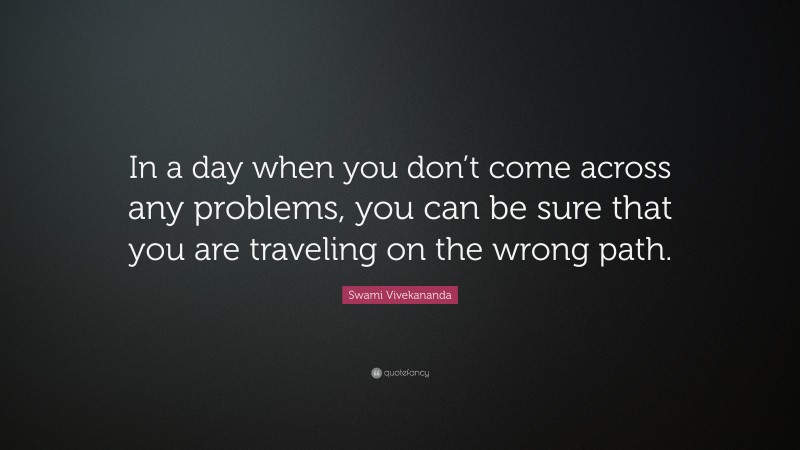 Swami Vivekananda Quote: “In a day when you don’t come across any problems, you can be sure that you are traveling on the wrong path.”