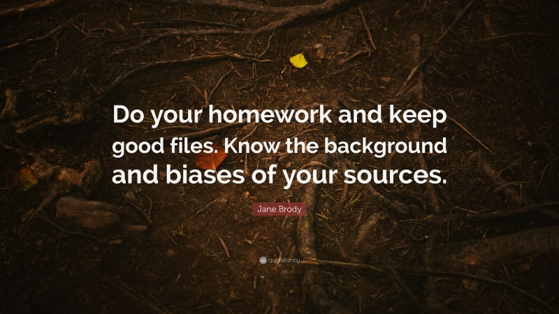 Jane Brody Quote: “Do your homework and keep good files. Know the background and biases of your sources.”