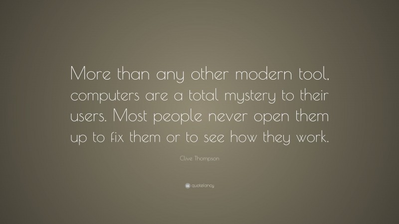 Clive Thompson Quote: “More than any other modern tool, computers are a total mystery to their users. Most people never open them up to fix them or to see how they work.”