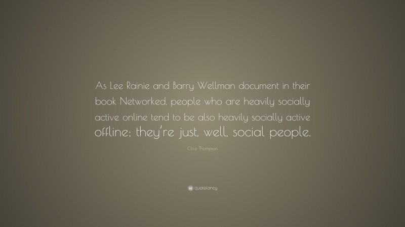 Clive Thompson Quote: “As Lee Rainie and Barry Wellman document in their book Networked, people who are heavily socially active online tend to be also heavily socially active offline; they’re just, well, social people.”