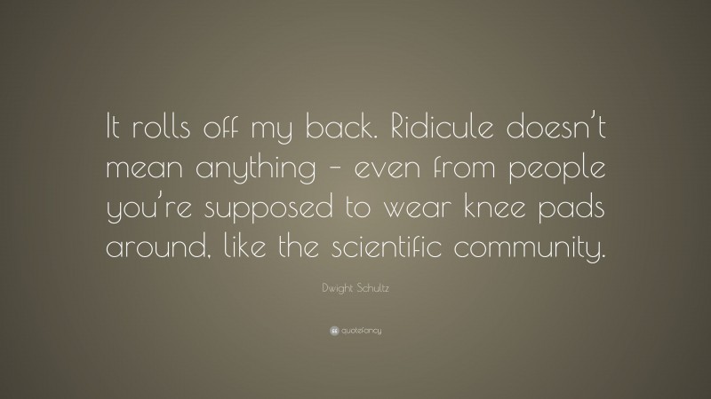 Dwight Schultz Quote: “It rolls off my back. Ridicule doesn’t mean anything – even from people you’re supposed to wear knee pads around, like the scientific community.”