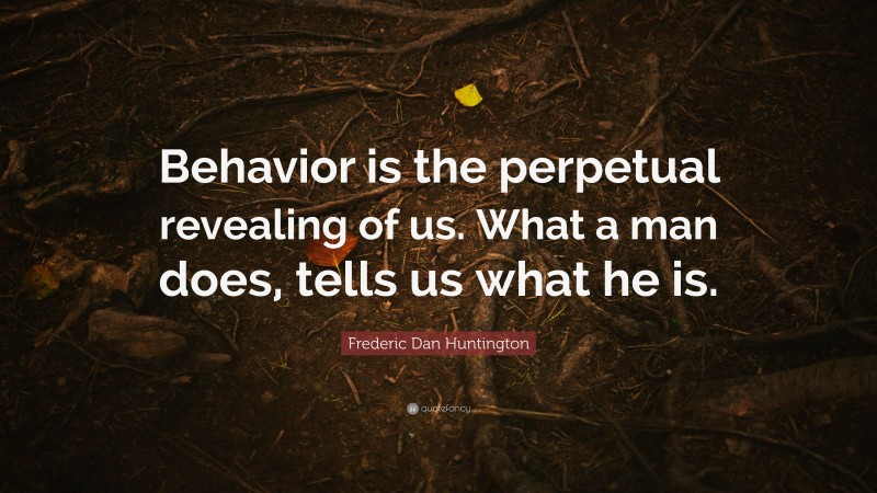 Frederic Dan Huntington Quote: “Behavior is the perpetual revealing of us. What a man does, tells us what he is.”