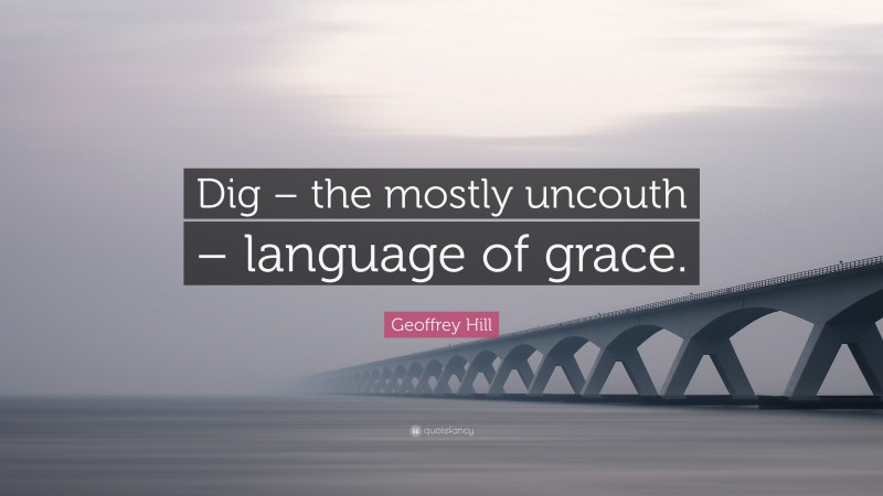 Geoffrey Hill Quote: “Dig – the mostly uncouth – language of grace.”