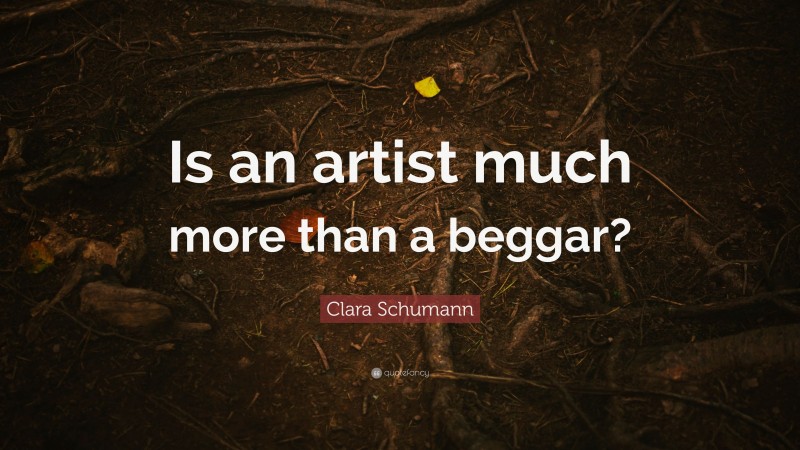 Clara Schumann Quote: “Is an artist much more than a beggar?”