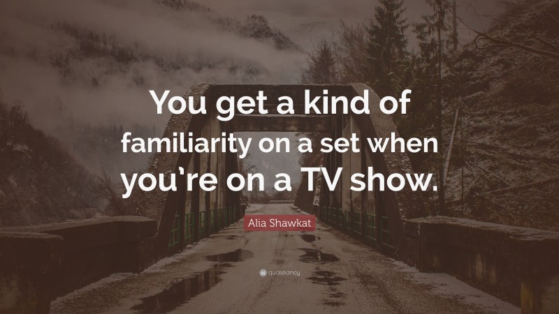 Alia Shawkat Quote: “You get a kind of familiarity on a set when you’re on a TV show.”