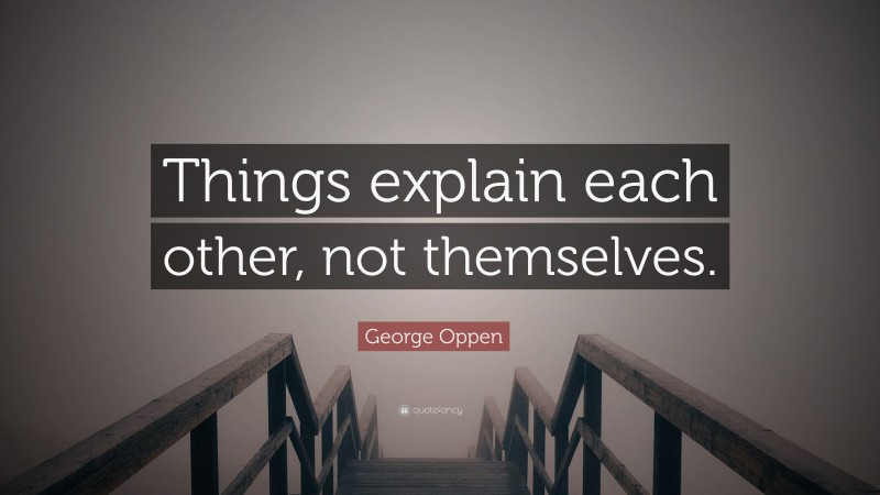 George Oppen Quote: “Things explain each other, not themselves.”