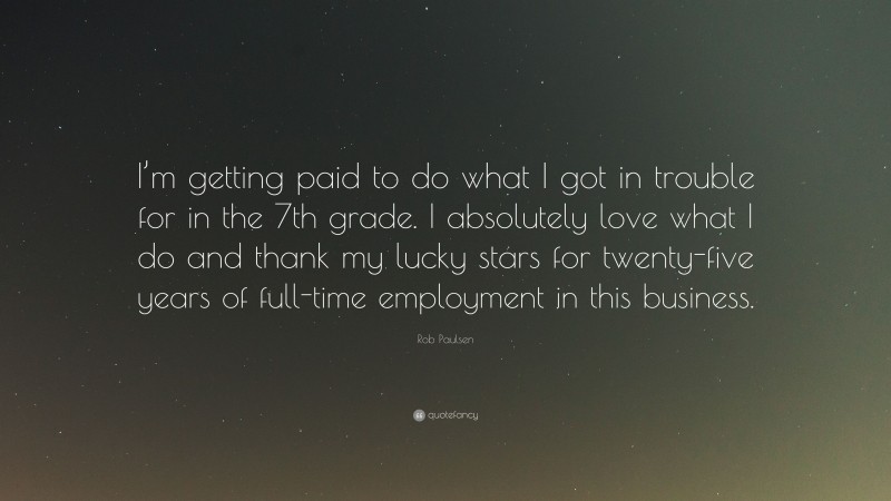 Rob Paulsen Quote: “I’m getting paid to do what I got in trouble for in the 7th grade. I absolutely love what I do and thank my lucky stars for twenty-five years of full-time employment in this business.”