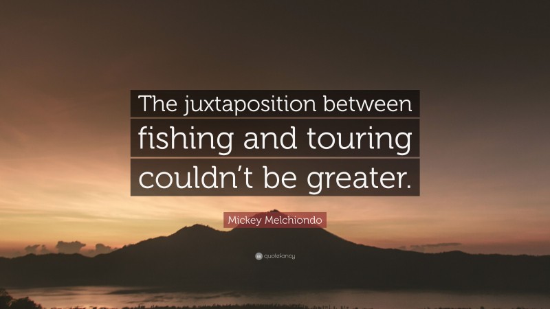 Mickey Melchiondo Quote: “The juxtaposition between fishing and touring couldn’t be greater.”