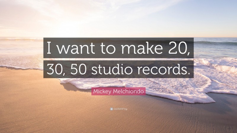 Mickey Melchiondo Quote: “I want to make 20, 30, 50 studio records.”