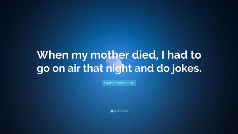 Graham Kennedy Quote: “When my mother died, I had to go on air that night and do jokes.”