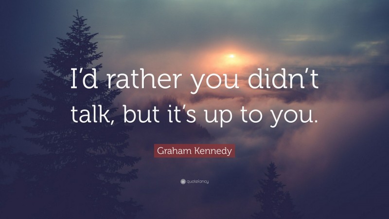 Graham Kennedy Quote: “I’d rather you didn’t talk, but it’s up to you.”