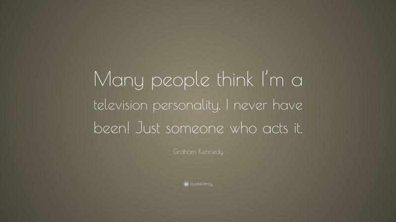 Graham Kennedy Quote: “Many people think I’m a television personality. I never have been! Just someone who acts it.”