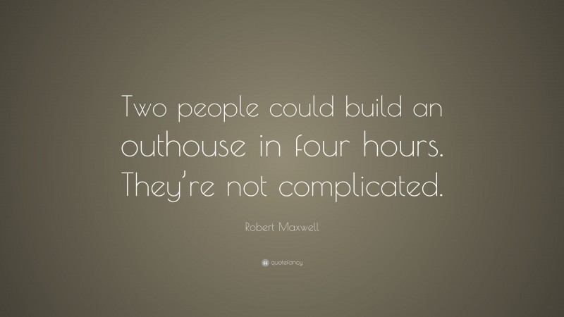 Robert Maxwell Quote: “Two people could build an outhouse in four hours. They’re not complicated.”