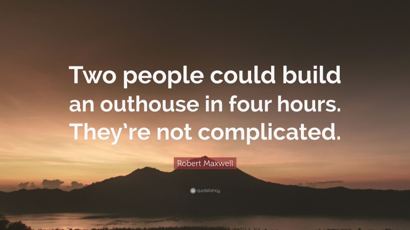 Robert Maxwell Quote: “Two people could build an outhouse in four hours. They’re not complicated.”