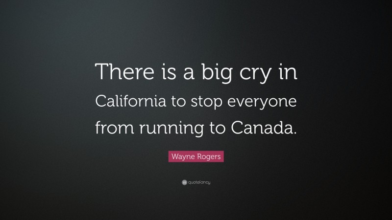 Wayne Rogers Quote: “There is a big cry in California to stop everyone from running to Canada.”