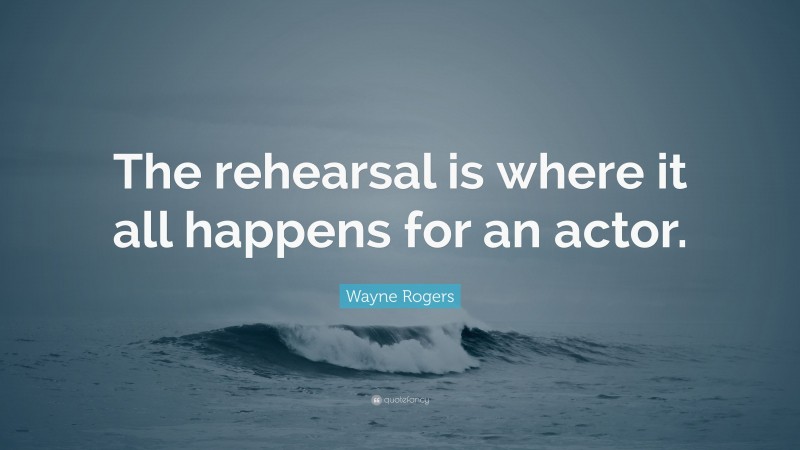 Wayne Rogers Quote: “The rehearsal is where it all happens for an actor.”