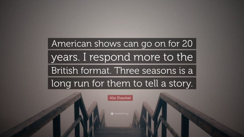 Alia Shawkat Quote: “American shows can go on for 20 years. I respond more to the British format. Three seasons is a long run for them to tell a story.”