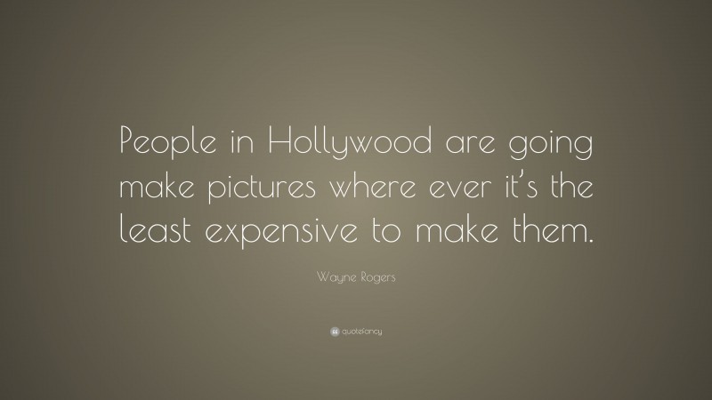 Wayne Rogers Quote: “People in Hollywood are going make pictures where ever it’s the least expensive to make them.”