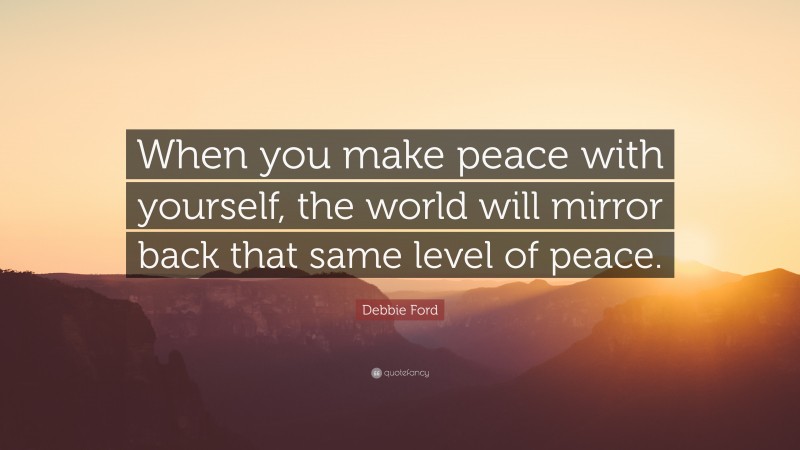 Debbie Ford Quote: “When you make peace with yourself, the world will mirror back that same level of peace.”